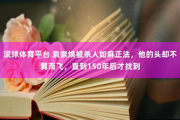 滚球体育平台 袁崇焕被杀人如麻正法,他的头却不翼而飞,直到150年后才找到