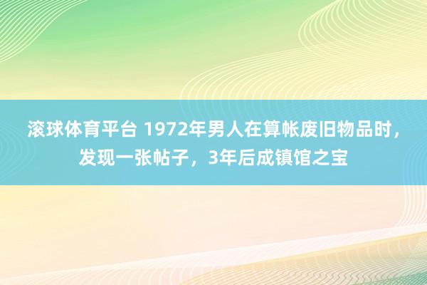 滚球体育平台 1972年男人在算帐废旧物品时,发现一张帖子,3年后成镇馆之宝