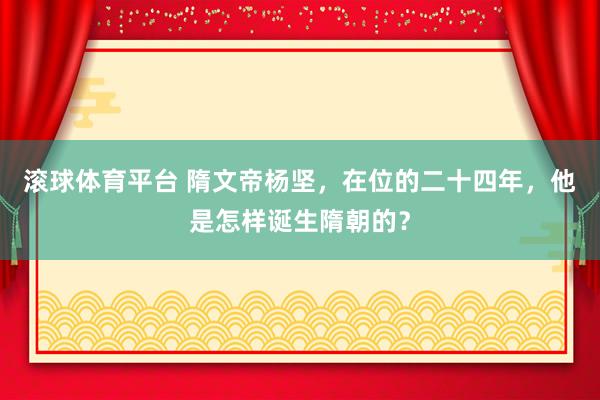 滚球体育平台 隋文帝杨坚,在位的二十四年,他是怎样诞生隋朝的?