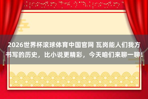 2026世界杯滚球体育中国官网 瓦岗能人们我方书写的历史,比小说更精彩,今天咱们来聊一聊!