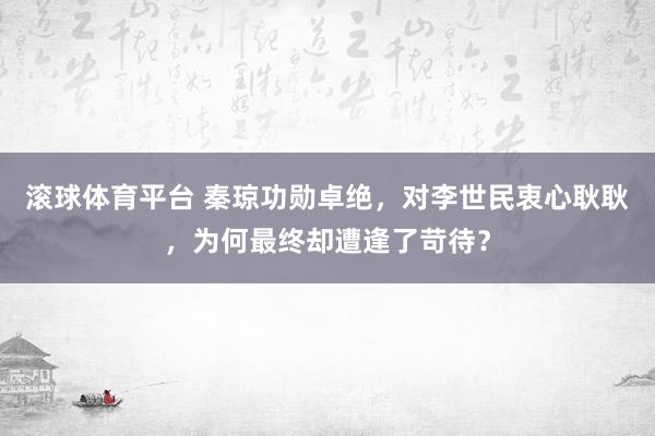 滚球体育平台 秦琼功勋卓绝,对李世民衷心耿耿,为何最终却遭逢了苛待?