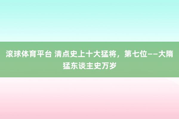 滚球体育平台 清点史上十大猛将,第七位——大隋猛东谈主史万岁