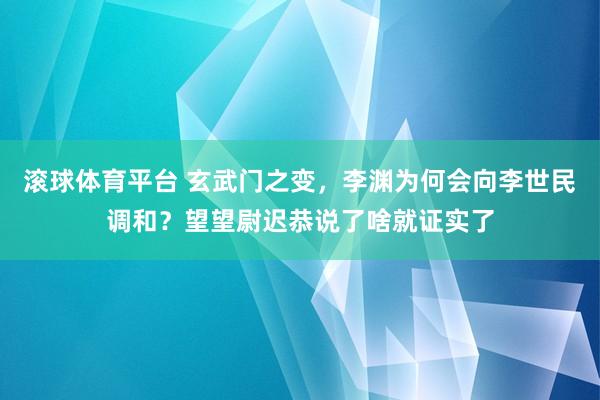 滚球体育平台 玄武门之变,李渊为何会向李世民调和?望望尉迟恭说了啥就证实了