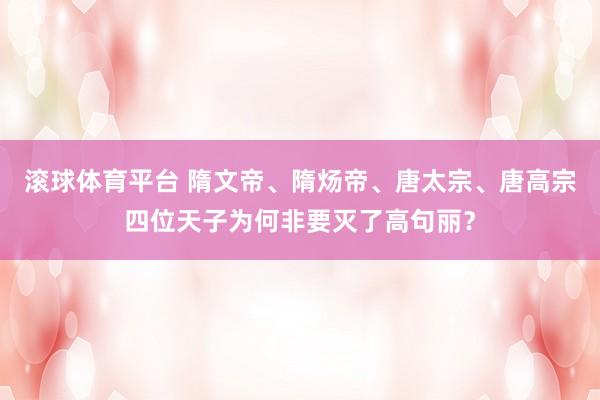 滚球体育平台 隋文帝、隋炀帝、唐太宗、唐高宗四位天子为何非要灭了高句丽?