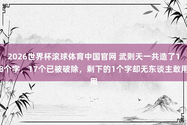 2026世界杯滚球体育中国官网 武则天一共造了18个字,17个已被破除,剩下的1个字却无东谈主敢用