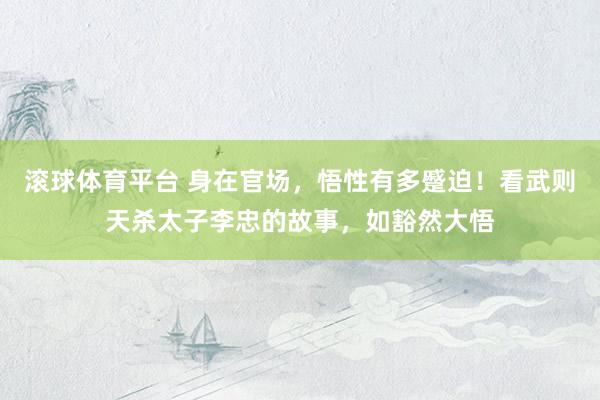 滚球体育平台 身在官场,悟性有多蹙迫!看武则天杀太子李忠的故事,如豁然大悟