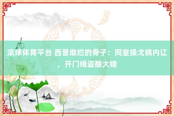 滚球体育平台 西晋靡烂的骨子:同室操戈搞内讧,开门缉盗酿大错