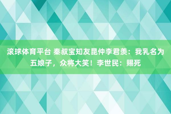 滚球体育平台 秦叔宝知友昆仲李君羡:我乳名为五娘子,众将大笑!李世民:赐死