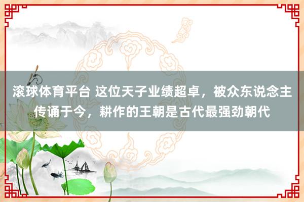 滚球体育平台 这位天子业绩超卓,被众东说念主传诵于今,耕作的王朝是古代最强劲朝代