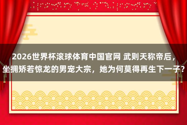 2026世界杯滚球体育中国官网 武则天称帝后,坐拥矫若惊龙的男宠大宗,她为何莫得再生下一子?