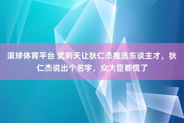 滚球体育平台 武则天让狄仁杰推选东谈主才,狄仁杰说出个名字,众大臣都慌了
