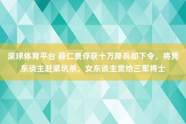 滚球体育平台 薛仁贵俘获十万降兵却下令,将男东谈主赶紧坑杀,女东谈主赏给三军将士