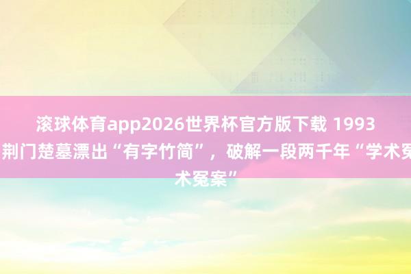 滚球体育app2026世界杯官方版下载 1993年,荆门楚墓漂出“有字竹简”,破解一段两千年“学术冤案”
