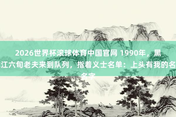 2026世界杯滚球体育中国官网 1990年，黑龙江六旬老夫来到队列，指着义士名单：上头有我的名字