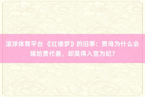 滚球体育平台 《红楼梦》的旧事:贾母为什么会嫁给贾代善,却莫得入宫为妃?