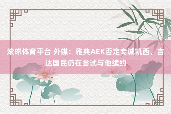滚球体育平台 外媒:雅典AEK否定专诚凯西,吉达国民仍在尝试与他续约