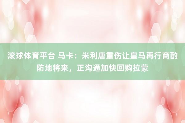 滚球体育平台 马卡:米利唐重伤让皇马再行商酌防地将来,正沟通加快回购拉蒙