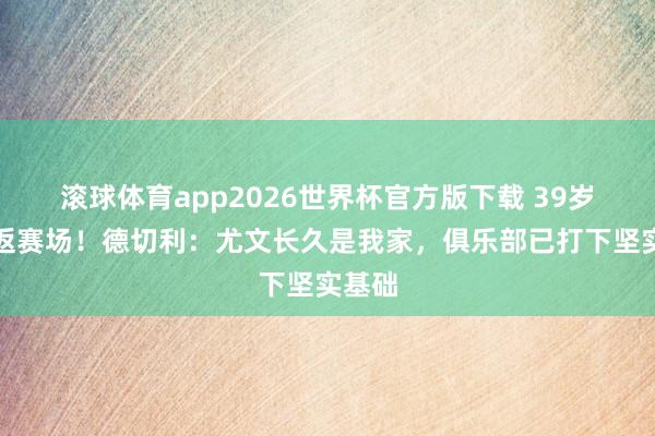 滚球体育app2026世界杯官方版下载 39岁时重返赛场!德切利:尤文长久是我家,俱乐部已打下坚实基础