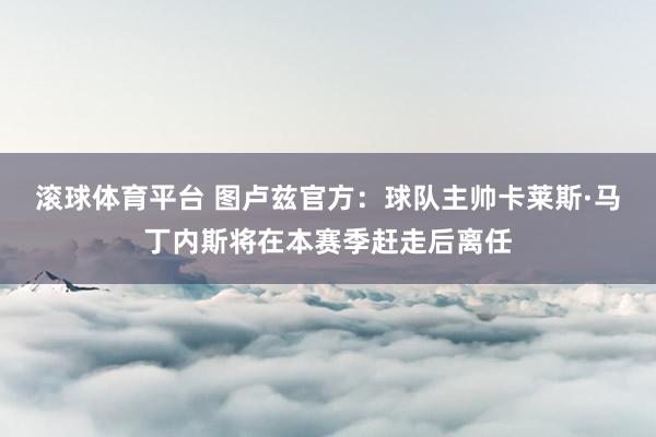 滚球体育平台 图卢兹官方:球队主帅卡莱斯·马丁内斯将在本赛季赶走后离任