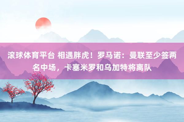 滚球体育平台 相遇胖虎!罗马诺:曼联至少签两名中场,卡塞米罗和乌加特将离队