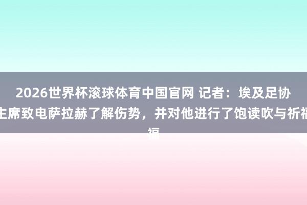 2026世界杯滚球体育中国官网 记者:埃及足协主席致电萨拉赫了解伤势,并对他进行了饱读吹与祈福