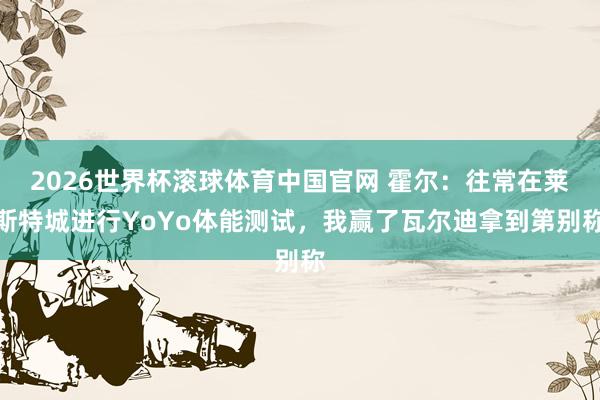 2026世界杯滚球体育中国官网 霍尔:往常在莱斯特城进行YoYo体能测试,我赢了瓦尔迪拿到第别称