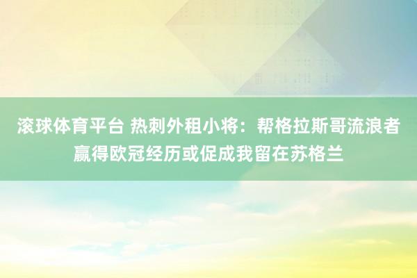 滚球体育平台 热刺外租小将:帮格拉斯哥流浪者赢得欧冠经历或促成我留在苏格兰