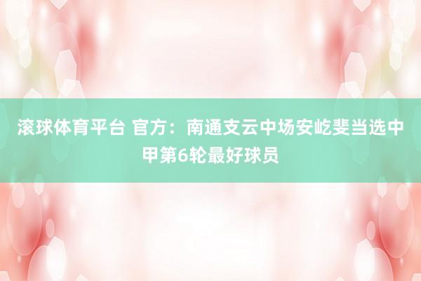 滚球体育平台 官方：南通支云中场安屹斐当选中甲第6轮最好球员