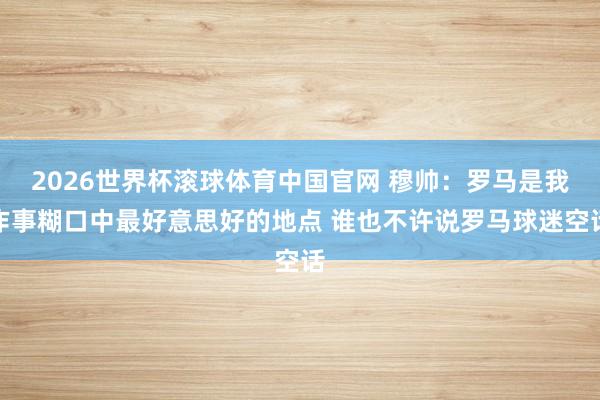 2026世界杯滚球体育中国官网 穆帅:罗马是我作事糊口中最好意思好的地点 谁也不许说罗马球迷空话