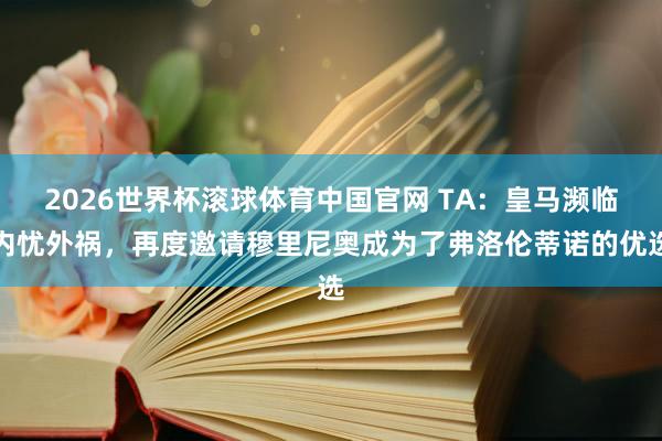 2026世界杯滚球体育中国官网 TA:皇马濒临内忧外祸,再度邀请穆里尼奥成为了弗洛伦蒂诺的优选