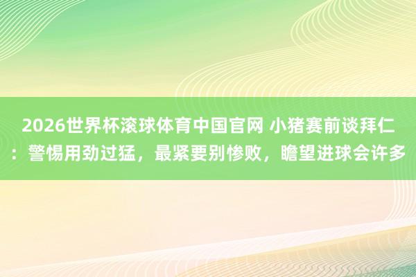 2026世界杯滚球体育中国官网 小猪赛前谈拜仁:警惕用劲过猛,最紧要别惨败,瞻望进球会许多