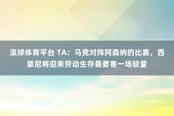 滚球体育平台 TA:马竞对阵阿森纳的比赛,西蒙尼将迎来劳动生存最要害一场较量