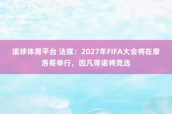 滚球体育平台 法媒:2027年FIFA大会将在摩洛哥举行,因凡蒂诺将竞选