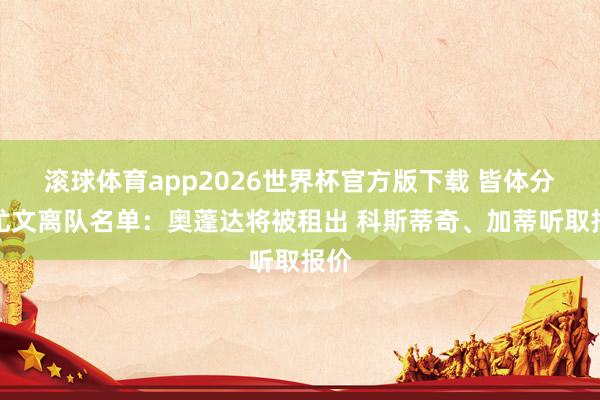 滚球体育app2026世界杯官方版下载 皆体分析尤文离队名单:奥蓬达将被租出 科斯蒂奇、加蒂听取报价