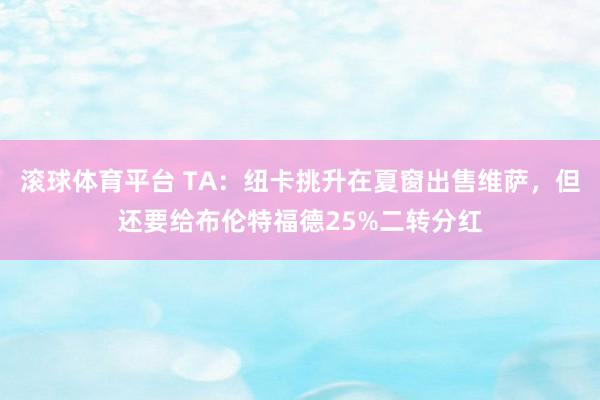 滚球体育平台 TA:纽卡挑升在夏窗出售维萨,但还要给布伦特福德25%二转分红