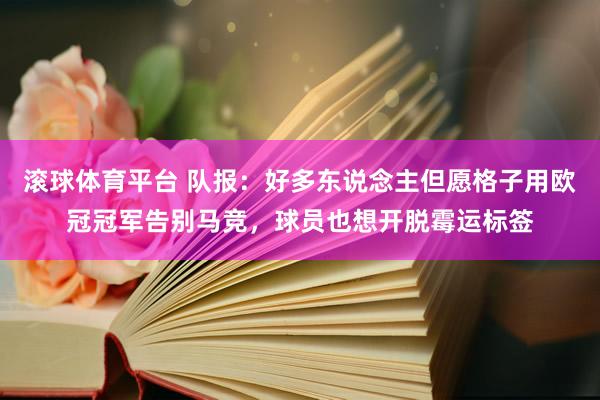 滚球体育平台 队报：好多东说念主但愿格子用欧冠冠军告别马竞，球员也想开脱霉运标签