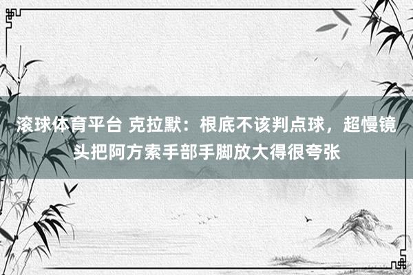 滚球体育平台 克拉默:根底不该判点球,超慢镜头把阿方索手部手脚放大得很夸张