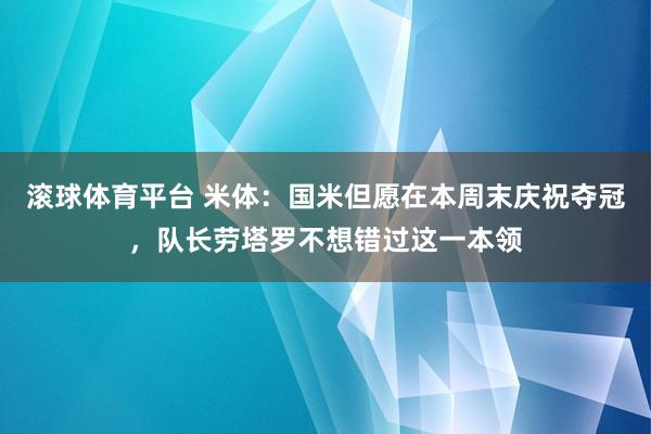 滚球体育平台 米体:国米但愿在本周末庆祝夺冠,队长劳塔罗不想错过这一本领
