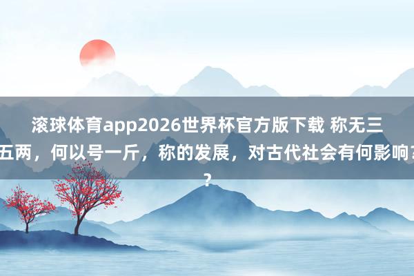 滚球体育app2026世界杯官方版下载 称无三五两,何以号一斤,称的发展,对古代社会有何影响?