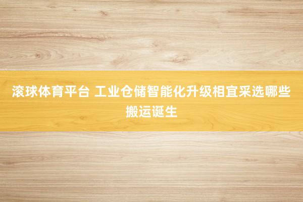 滚球体育平台 工业仓储智能化升级相宜采选哪些搬运诞生