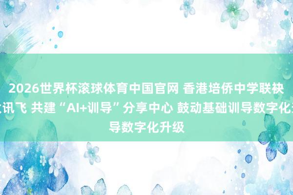 2026世界杯滚球体育中国官网 香港培侨中学联袂科大讯飞 共建“AI+训导”分享中心 鼓动基础训导数字化升级