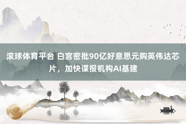 滚球体育平台 白宫密批90亿好意思元购英伟达芯片,加快谍报机构AI基建
