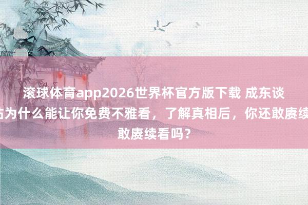 滚球体育app2026世界杯官方版下载 成东谈主网站为什么能让你免费不雅看,了解真相后,你还敢赓续看吗?