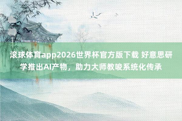 滚球体育app2026世界杯官方版下载 好意思研学推出AI产物,助力大师教唆系统化传承