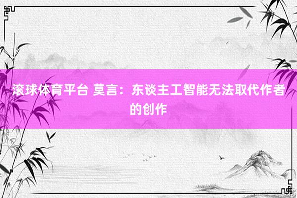 滚球体育平台 莫言：东谈主工智能无法取代作者的创作