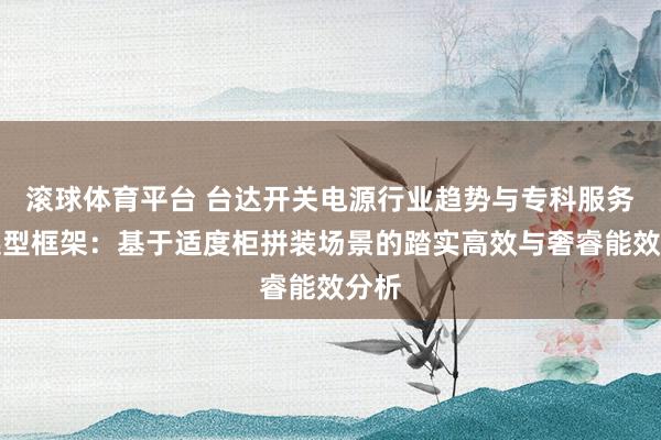 滚球体育平台 台达开关电源行业趋势与专科服务商选型框架:基于适度柜拼装场景的踏实高效与奢睿能效分析
