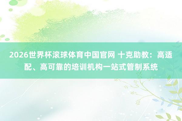 2026世界杯滚球体育中国官网 十克助教:高适配、高可靠的培训机构一站式管制系统