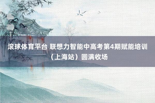 滚球体育平台 联想力智能中高考第4期赋能培训(上海站)圆满收场