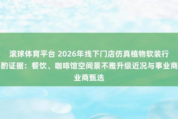 滚球体育平台 2026年线下门店仿真植物软装行业斟酌证据:餐饮、咖啡馆空间景不雅升级近况与事业商甄选