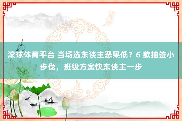 滚球体育平台 当场选东谈主恶果低?6 款抽签小步伐,班级方案快东谈主一步